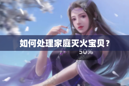 如何处理家庭灭火宝贝？