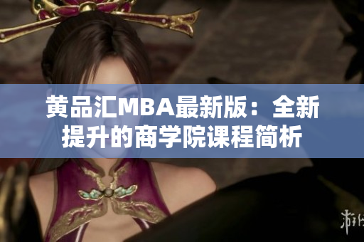 黄品汇MBA最新版：全新提升的商学院课程简析