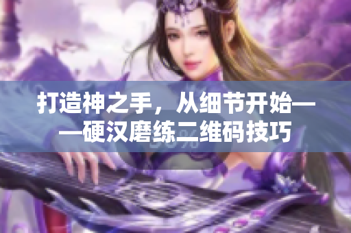 打造神之手，从细节开始——硬汉磨练二维码技巧