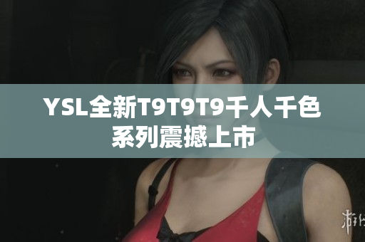 YSL全新T9T9T9千人千色系列震撼上市