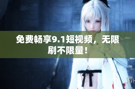 免费畅享9.1短视频，无限刷不限量！
