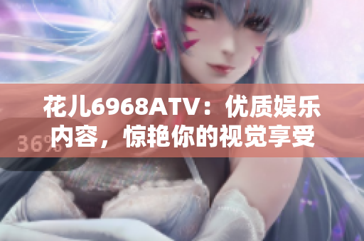 花儿6968ATV：优质娱乐内容，惊艳你的视觉享受