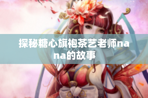 探秘糖心旗袍茶艺老师nana的故事