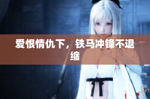 爱恨情仇下，铁马冲锋不退缩
