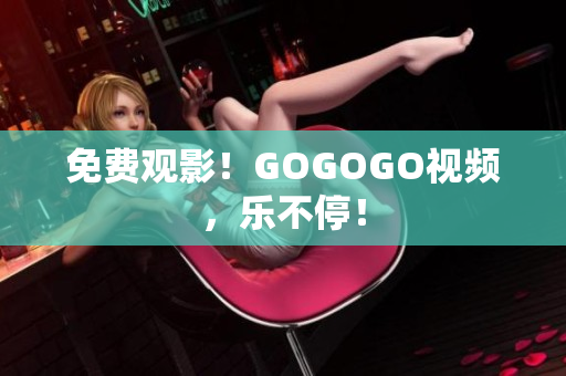 免费观影！GOGOGO视频，乐不停！