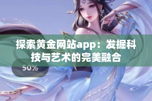 探索黄金网站app：发掘科技与艺术的完美融合