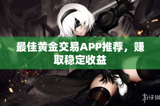 最佳黄金交易APP推荐，赚取稳定收益