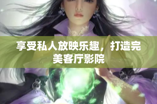 享受私人放映乐趣，打造完美客厅影院