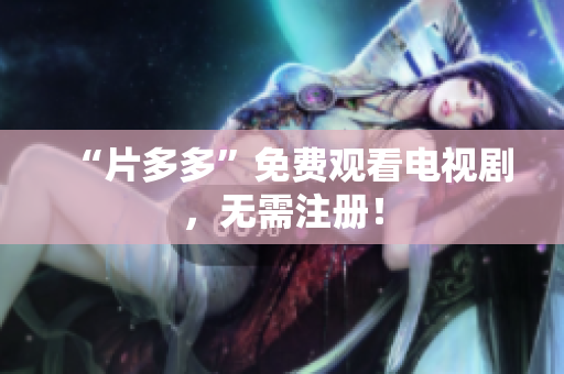 “片多多”免费观看电视剧，无需注册！