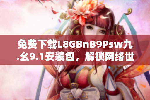 免费下载L8GBnB9Psw九.幺9.1安装包，解锁网络世界