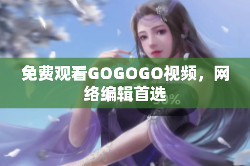 免费观看GOGOGO视频，网络编辑首选
