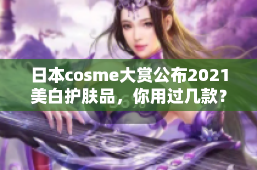 日本cosme大赏公布2021美白护肤品，你用过几款？