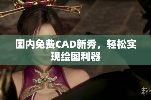 国内免费CAD新秀，轻松实现绘图利器