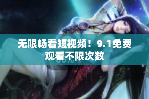 无限畅看短视频！9.1免费观看不限次数