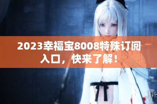 2023幸福宝8008特殊订阅入口，快来了解！