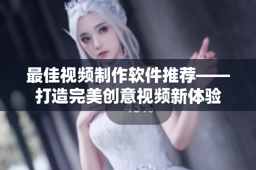 最佳视频制作软件推荐——打造完美创意视频新体验