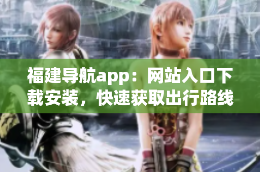 福建导航app：网站入口下载安装，快速获取出行路线！