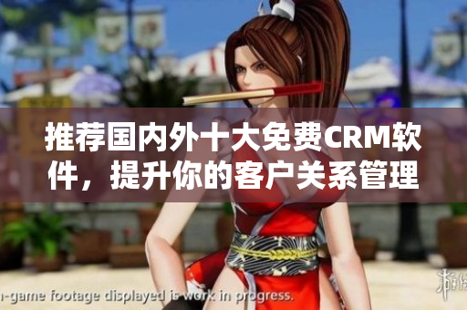 推荐国内外十大免费CRM软件，提升你的客户关系管理能力