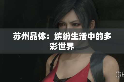 苏州晶体：缤纷生活中的多彩世界