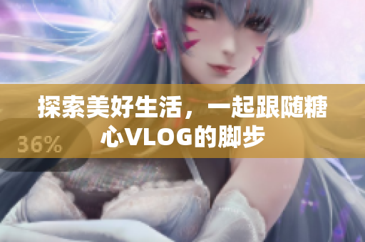 探索美好生活，一起跟随糖心VLOG的脚步