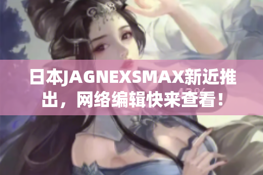 日本JAGNEXSMAX新近推出，网络编辑快来查看！
