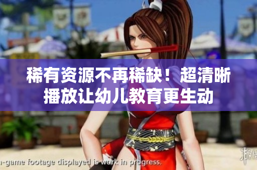 稀有资源不再稀缺！超清晰播放让幼儿教育更生动