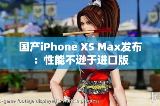 国产iPhone XS Max发布：性能不逊于进口版