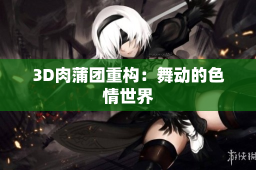3D肉蒲团重构：舞动的色情世界