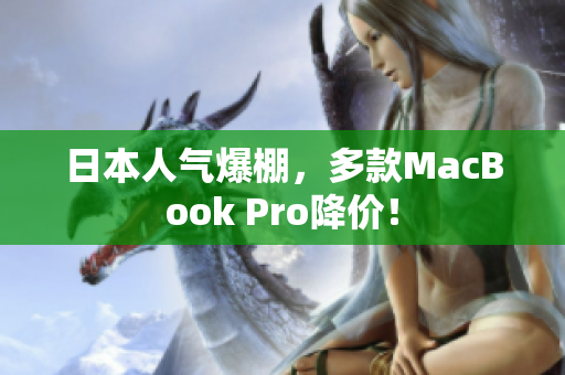 日本人气爆棚，多款MacBook Pro降价！