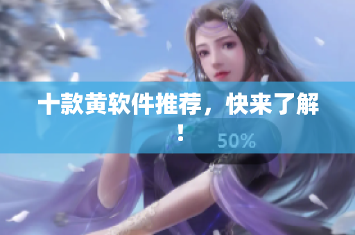 十款黄软件推荐，快来了解！