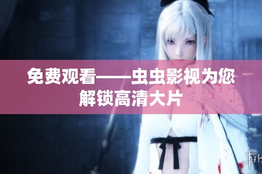 免费观看——虫虫影视为您解锁高清大片