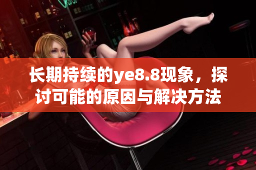 长期持续的ye8.8现象，探讨可能的原因与解决方法