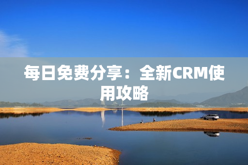 每日免费分享：全新CRM使用攻略