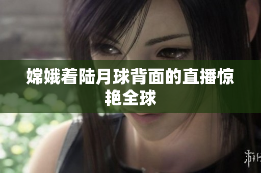 嫦娥着陆月球背面的直播惊艳全球