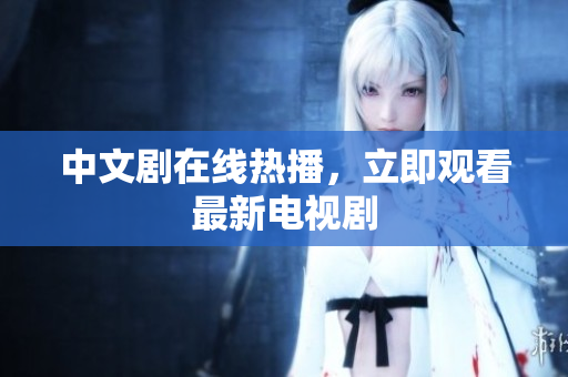 中文剧在线热播，立即观看最新电视剧