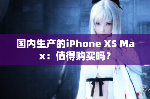 国内生产的iPhone XS Max：值得购买吗？