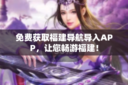 免费获取福建导航导入APP，让您畅游福建！