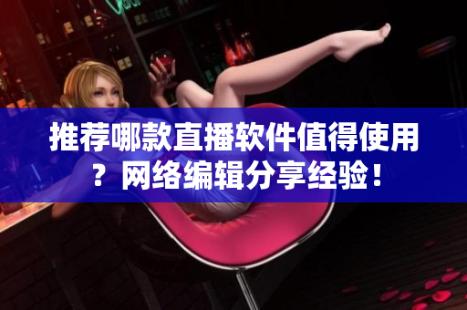 推荐哪款直播软件值得使用？网络编辑分享经验！