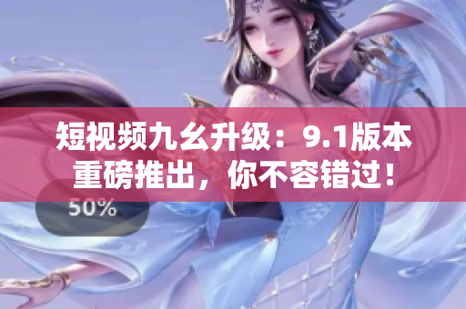 短视频九幺升级：9.1版本重磅推出，你不容错过！
