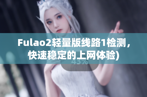 Fulao2轻量版线路1检测，快速稳定的上网体验)