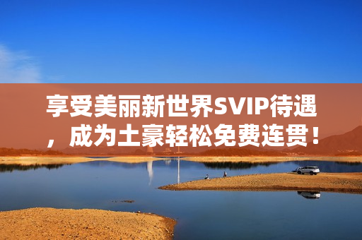 享受美丽新世界SVIP待遇，成为土豪轻松免费连贯！