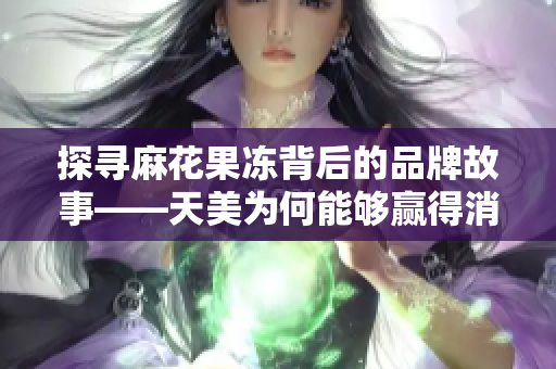 探寻麻花果冻背后的品牌故事——天美为何能够赢得消费者的喜爱