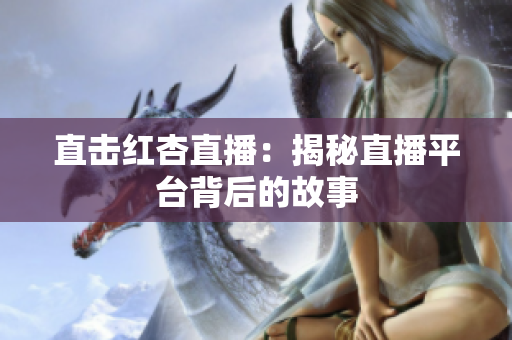 直击红杏直播：揭秘直播平台背后的故事