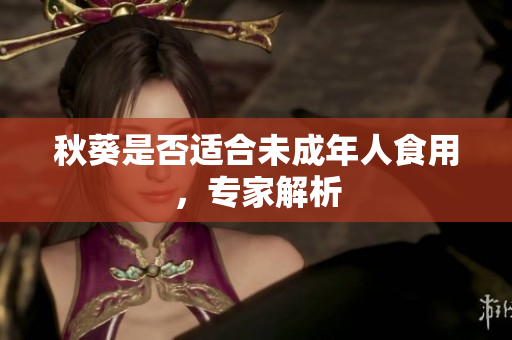 秋葵是否适合未成年人食用，专家解析