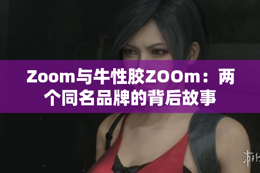 Zoom与牛性胶ZOOm：两个同名品牌的背后故事
