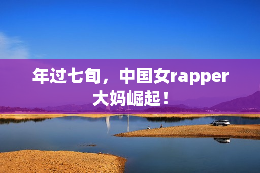 年过七旬，中国女rapper大妈崛起！
