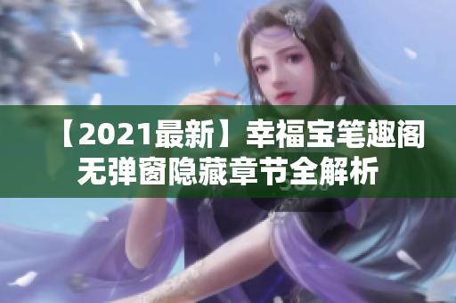 【2021最新】幸福宝笔趣阁无弹窗隐藏章节全解析