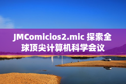 JMComicios2.mic 探索全球顶尖计算机科学会议