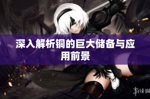 深入解析铜的巨大储备与应用前景