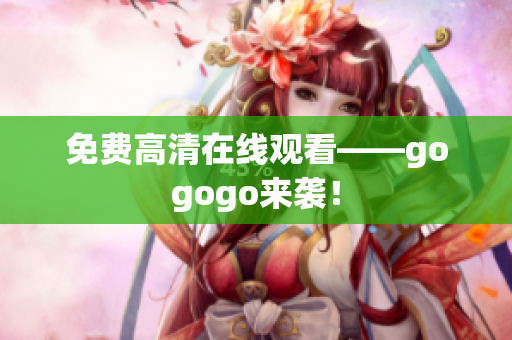 免费高清在线观看——gogogo来袭！
